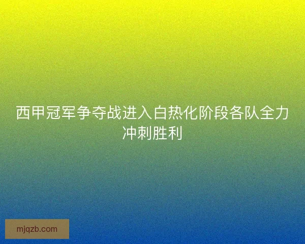 西甲冠军争夺战进入白热化阶段各队全力冲刺胜利