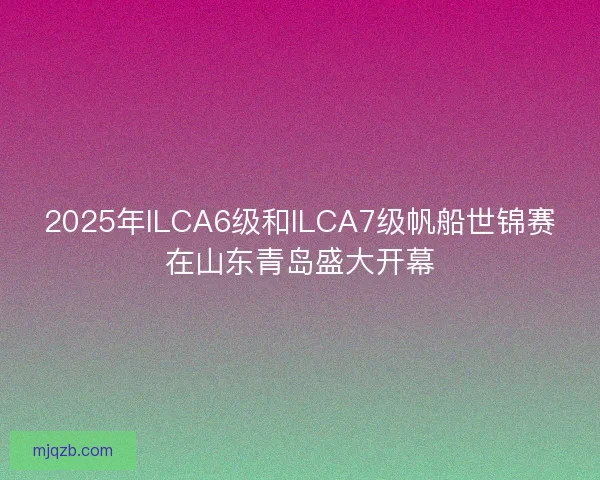 2025年ILCA6级和ILCA7级帆船世锦赛在山东青岛盛大开幕