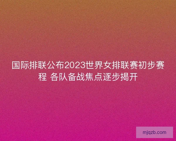 国际排联公布2023世界女排联赛初步赛程 各队备战焦点逐步揭开