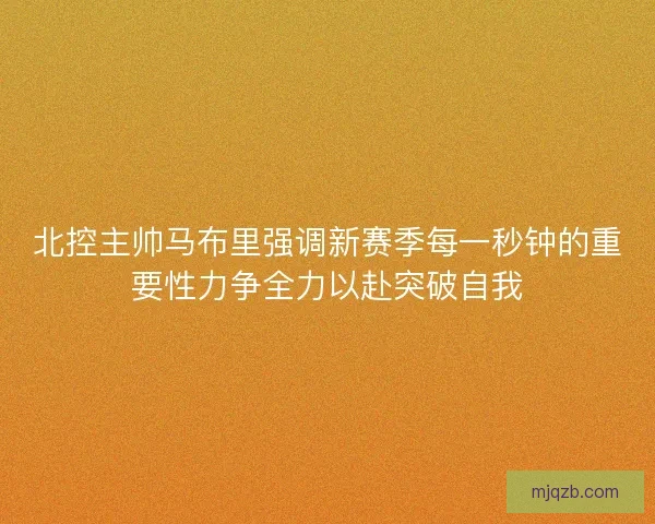 北控主帅马布里强调新赛季每一秒钟的重要性力争全力以赴突破自我