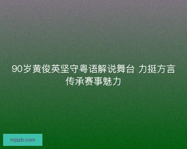 90岁黄俊英坚守粤语解说舞台 力挺方言传承赛事魅力