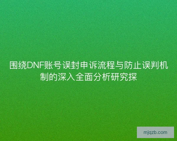围绕DNF账号误封申诉流程与防止误判机制的深入全面分析研究探
